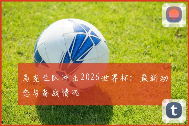乌克兰队冲击2026世界杯：最新动态与备战情况