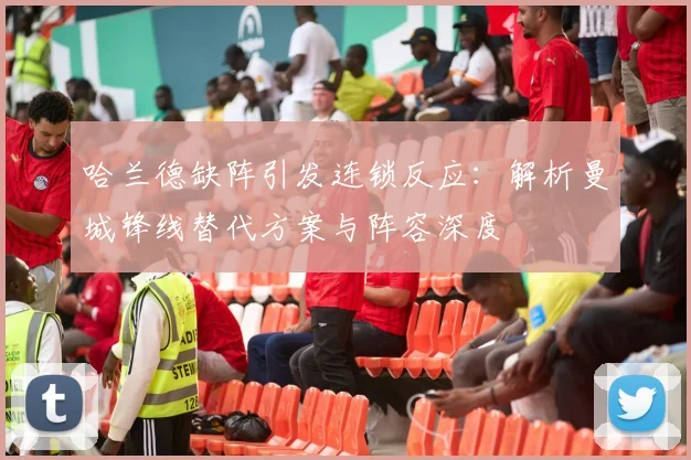 哈兰德缺阵引发连锁反应:解析曼城锋线替代方案与阵容深度