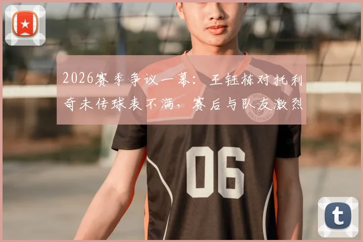 2026赛季争议一幕:王钰栋对托利奇未传球表不满,赛后与队友激烈交流引热议