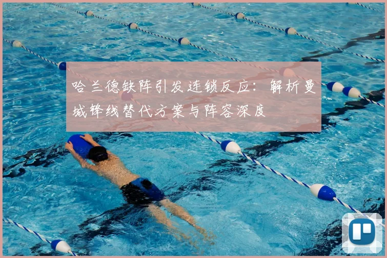 哈兰德缺阵引发连锁反应：解析曼城锋线替代方案与阵容深度