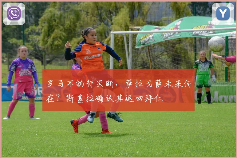 罗马不执行买断，萨拉戈萨未来何在？斯基拉确认其返回拜仁