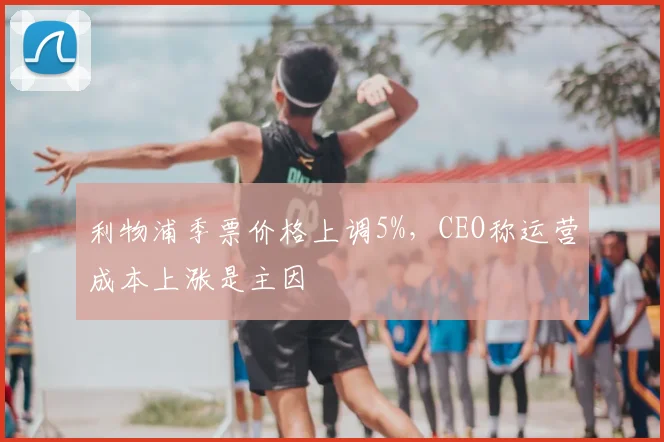 利物浦季票价格上调5%,CEO称运营成本上涨是主因