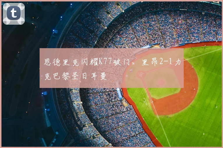 恩德里克闪耀K77破门，里昂2-1力克巴黎圣日耳曼