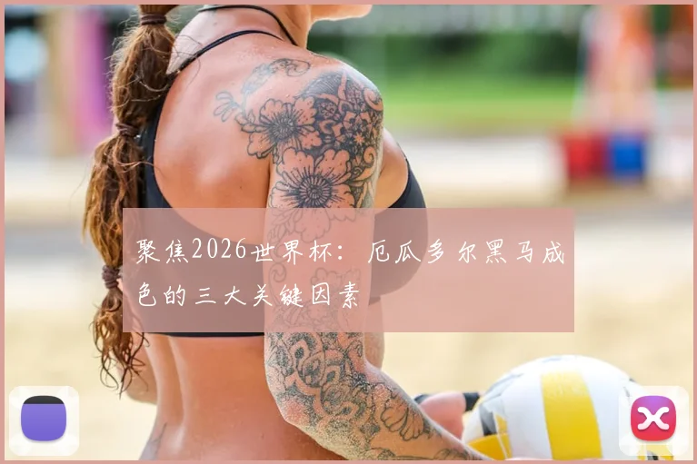 聚焦2026世界杯:厄瓜多尔黑马成色的三大关键因素