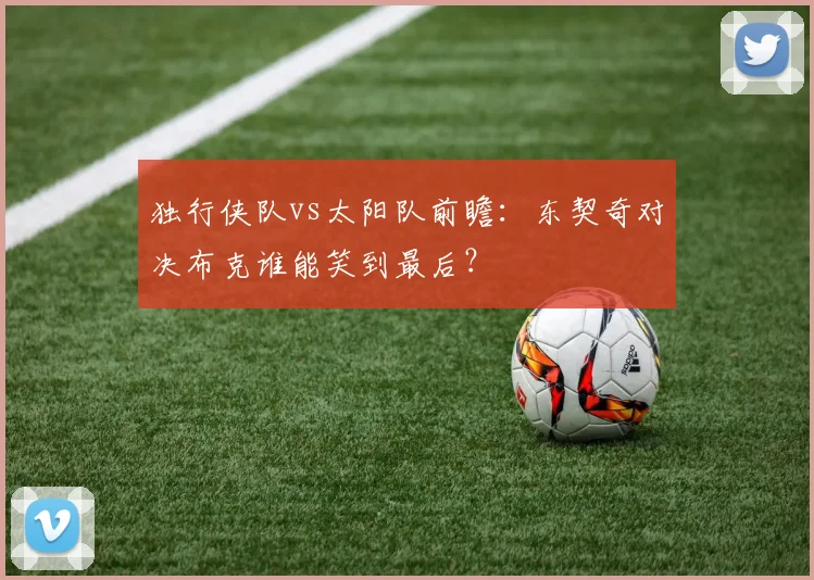 独行侠队vs太阳队前瞻:东契奇对决布克谁能笑到最后?