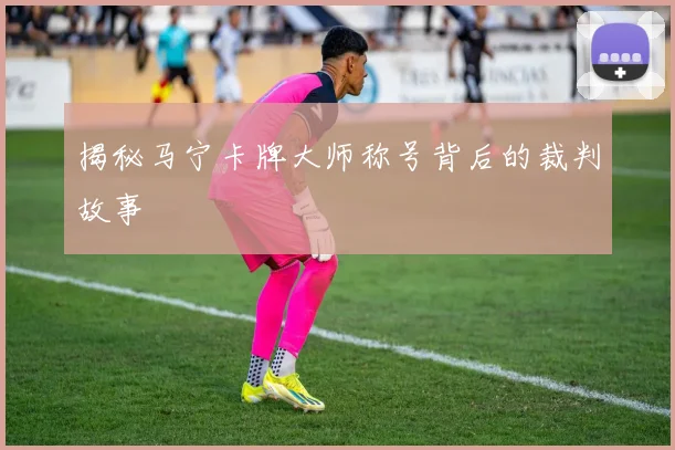 揭秘马宁卡牌大师称号背后的裁判故事