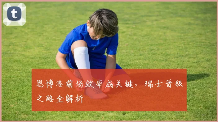 恩博洛前场效率成关键，瑞士晋级之路全解析