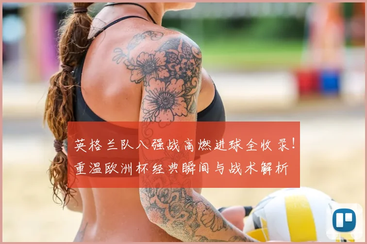 英格兰队八强战高燃进球全收录!重温欧洲杯经典瞬间与战术解析