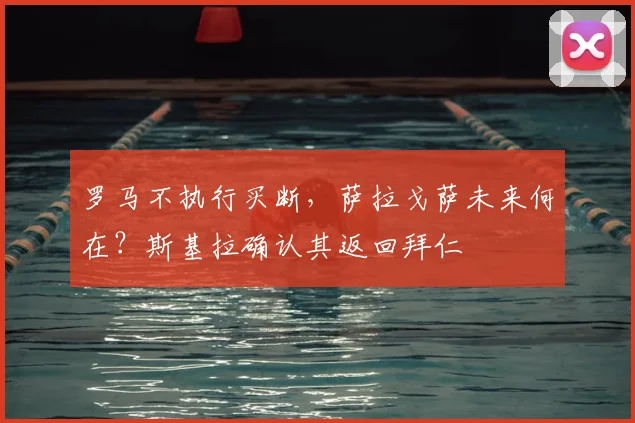 罗马不执行买断,萨拉戈萨未来何在?斯基拉确认其返回拜仁