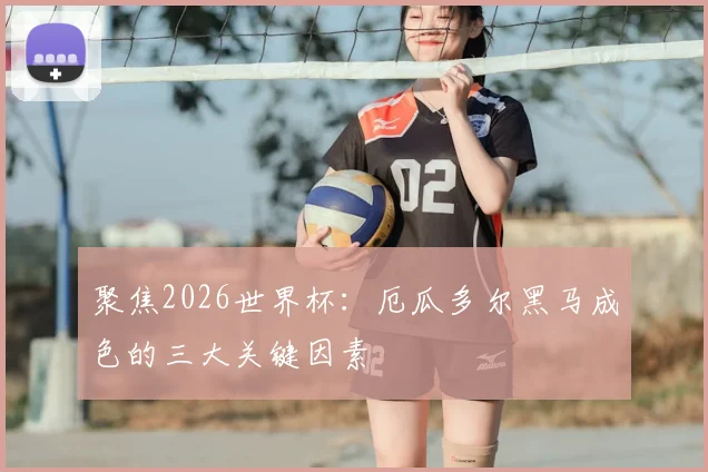 聚焦2026世界杯：厄瓜多尔黑马成色的三大关键因素