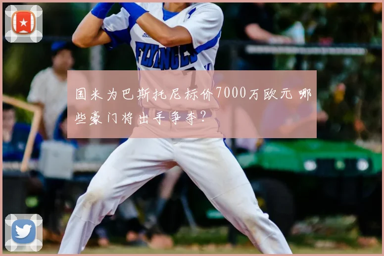 国米为巴斯托尼标价7000万欧元 哪些豪门将出手争夺？
