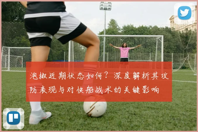泡椒近期状态如何?深度解析其攻防表现与对快船战术的关键影响