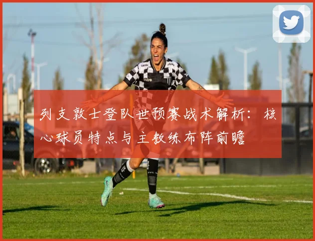 列支敦士登队世预赛战术解析:核心球员特点与主教练布阵前瞻