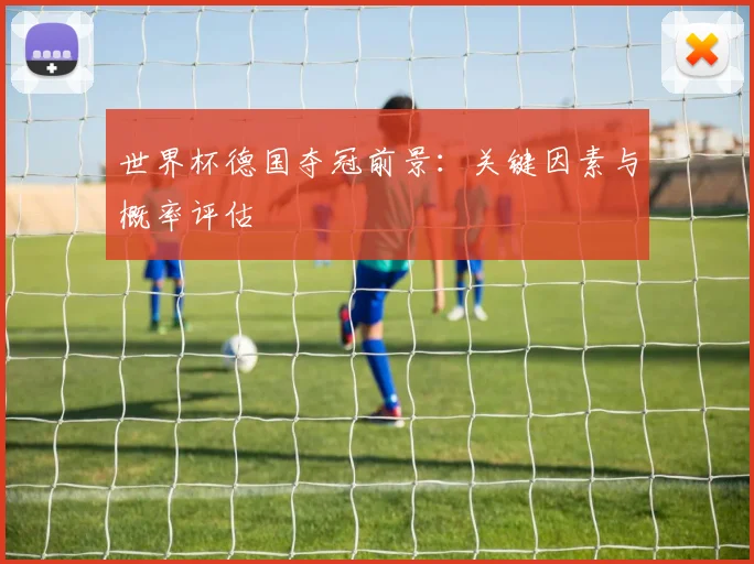 世界杯德国夺冠前景：关键因素与概率评估