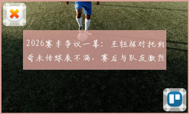 2026赛季争议一幕：王钰栋对托利奇未传球表不满，赛后与队友激烈交流引热议
