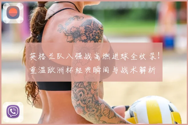 英格兰队八强战高燃进球全收录！重温欧洲杯经典瞬间与战术解析